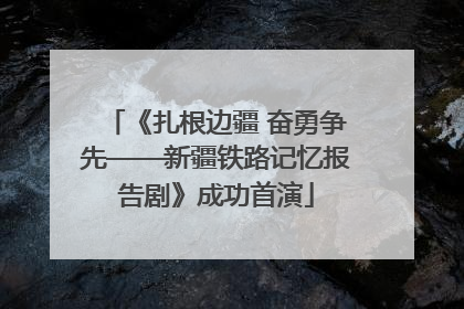 《扎根边疆 奋勇争先——新疆铁路记忆报告剧》成功首演