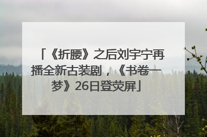 《折腰》之后刘宇宁再播全新古装剧，《书卷一梦》26日登荧屏