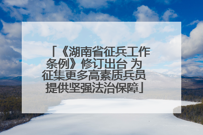 《湖南省征兵工作条例》修订出台 为征集更多高素质兵员提供坚强法治保障