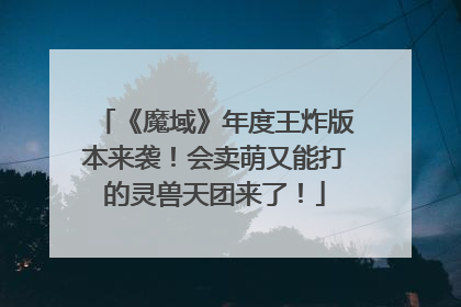 《魔域》年度王炸版本来袭！会卖萌又能打的灵兽天团来了！