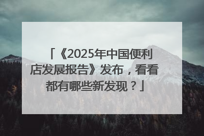 《2025年中国便利店发展报告》发布，看看都有哪些新发现？