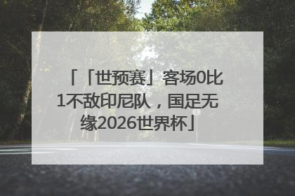 「世预赛」客场0比1不敌印尼队，国足无缘2026世界杯