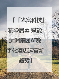 「光富科技」精彩启幕 赋能远洲集团AI数字化酒店运营新趋势