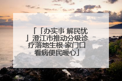「办实事 解民忧」澄江市推动分级诊疗落地生根 家门口看病便民暖心