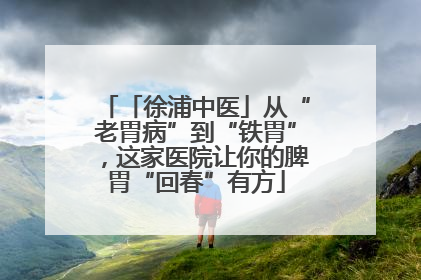 「徐浦中医」从“老胃病”到“铁胃”，这家医院让你的脾胃“回春”有方
