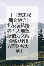 「聚焦深圳文博会」扎染玩转跨界！大理蓝续借力文博会斩获NBA等联名大单