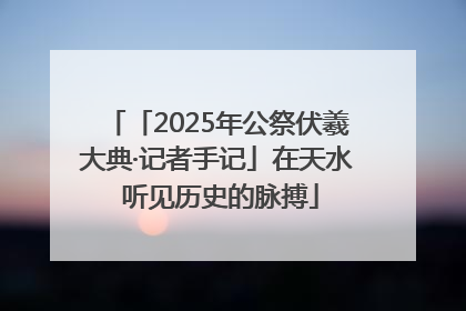「2025年公祭伏羲大典·记者手记」在天水 听见历史的脉搏