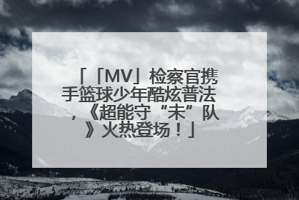 「MV」检察官携手篮球少年酷炫普法，《超能守“未”队》火热登场！