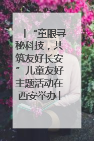 “童眼寻秘科技，共筑友好长安”儿童友好主题活动在西安举办