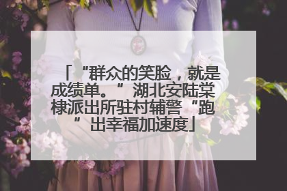 “群众的笑脸，就是成绩单。”湖北安陆棠棣派出所驻村辅警“跑”出幸福加速度