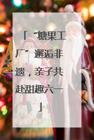 “糖果工厂”邂逅非遗，亲子共赴甜趣六一