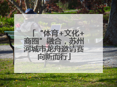 “体育+文化+商圈”融合，苏州河城市龙舟邀请赛向新而行