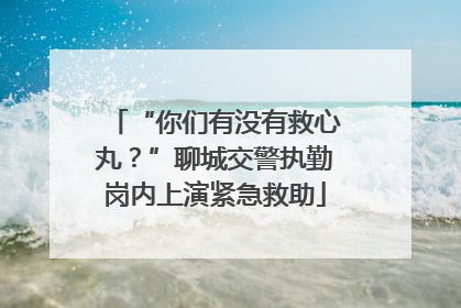 “你们有没有救心丸？”聊城交警执勤岗内上演紧急救助