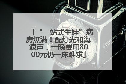 “一站式生娃”病房爆满！配灯光和海浪声，一晚费用8000元仍一床难求