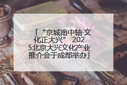 “京城南中轴·文化正大兴” 2025北京大兴文化产业推介会于成都举办
