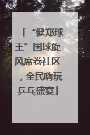 “健郑球王”国球旋风席卷社区，全民嗨玩乒乓盛宴