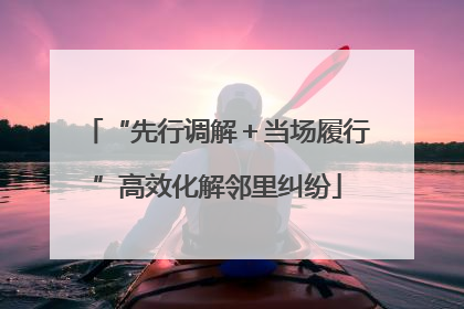 “先行调解＋当场履行”高效化解邻里纠纷