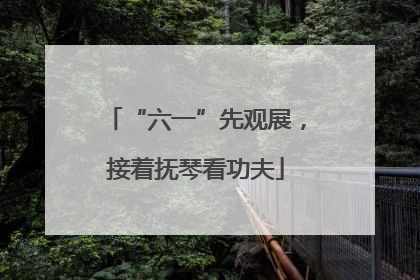 “六一”先观展，接着抚琴看功夫