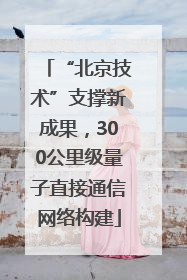 “北京技术”支撑新成果，300公里级量子直接通信网络构建