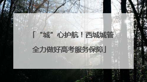 “城”心护航！西城城管全力做好高考服务保障