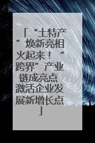 “土特产”焕新亮相火起来！“跨界”产业链成亮点 激活企业发展新增长点