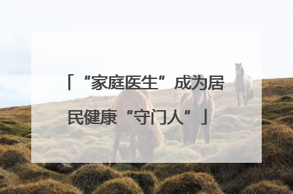 “家庭医生”成为居民健康“守门人”