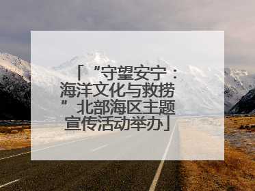 “守望安宁：海洋文化与救捞”北部海区主题宣传活动举办