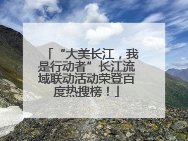 “大美长江，我是行动者”长江流域联动活动荣登百度热搜榜！