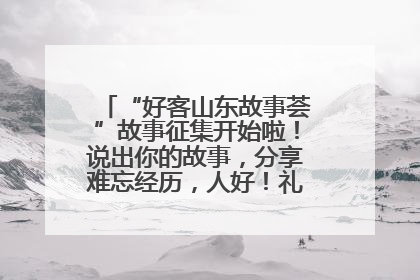 “好客山东故事荟”故事征集开始啦！说出你的故事，分享难忘经历，人好！礼品多！速来！