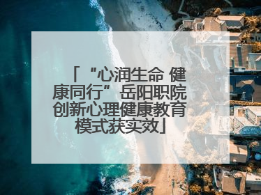 “心润生命 健康同行”岳阳职院创新心理健康教育模式获实效