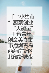 “小集市”凝聚创业“大能量” 王台青年创意美食集市点燃青岛西海岸新区北部新城夜经济