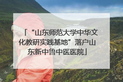 “山东师范大学中华文化教研实践基地”落户山东新中鲁中医医院