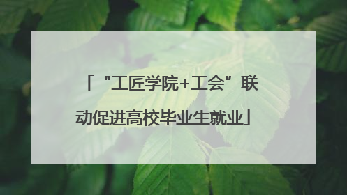 “工匠学院+工会”联动促进高校毕业生就业