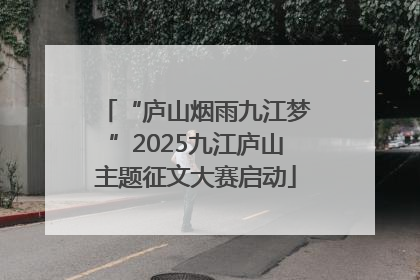 “庐山烟雨九江梦”2025九江庐山主题征文大赛启动