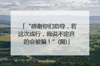 “感谢你们劝导，若这次成行，我说不定真的会被骗！”(图)
