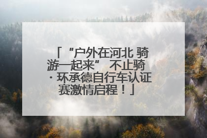 “户外在河北 骑游一起来” 不止骑・环承德自行车认证赛激情启程！