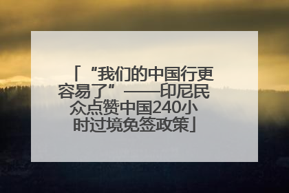 “我们的中国行更容易了”——印尼民众点赞中国240小时过境免签政策