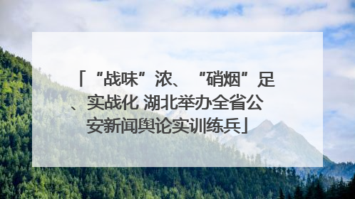“战味”浓、“硝烟”足、实战化 湖北举办全省公安新闻舆论实训练兵