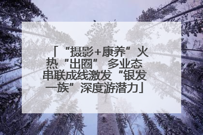 “摄影+康养”火热“出圈” 多业态串联成线激发“银发一族”深度游潜力