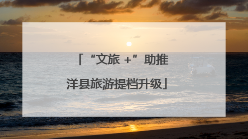 “文旅 +”助推洋县旅游提档升级