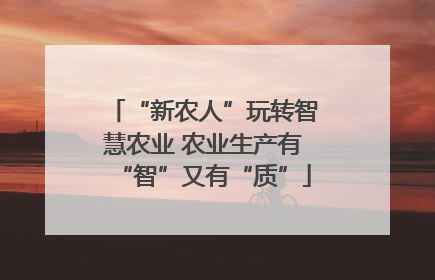 “新农人”玩转智慧农业 农业生产有“智”又有“质”