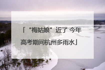 “梅姑娘”近了 今年高考期间杭州多雨水