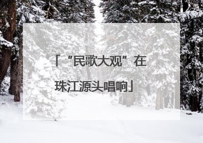 “民歌大观”在珠江源头唱响