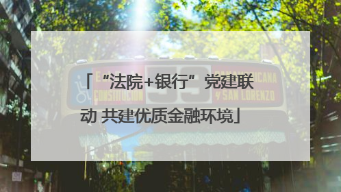 “法院+银行”党建联动 共建优质金融环境
