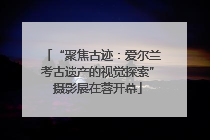“聚焦古迹：爱尔兰考古遗产的视觉探索”摄影展在蓉开幕