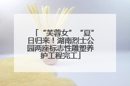 “芙蓉女”“夏”日归来！湖南烈士公园两座标志性雕塑养护工程完工