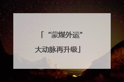 “蒙煤外运”大动脉再升级