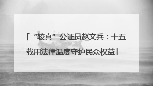 “较真”公证员赵文兵：十五载用法律温度守护民众权益