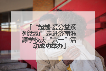 “超越·爱公益系列活动”走进济南泺源学校庆“六一”活动成功举办