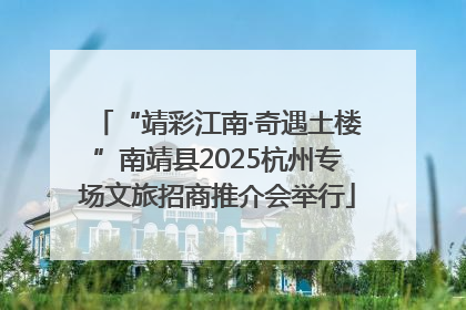 “靖彩江南·奇遇土楼”南靖县2025杭州专场文旅招商推介会举行